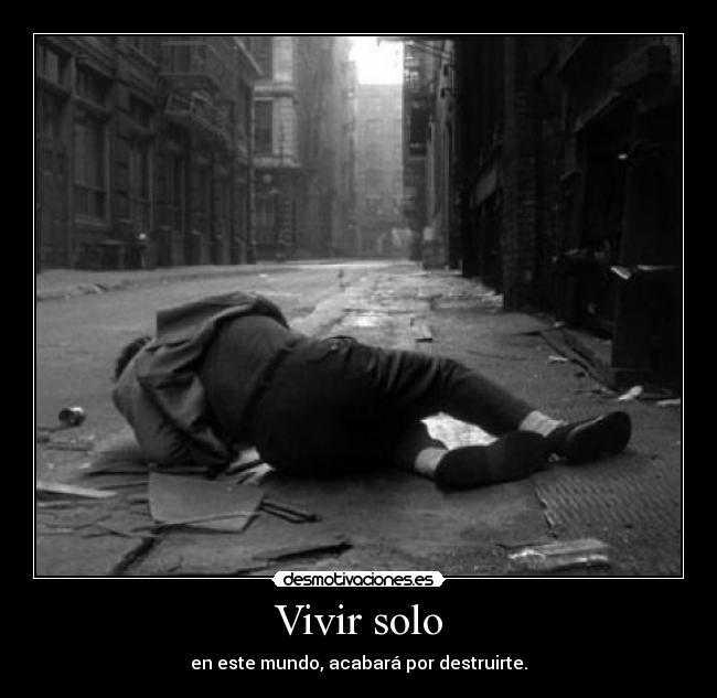 Vivir solo - en este mundo, acabará por destruirte.