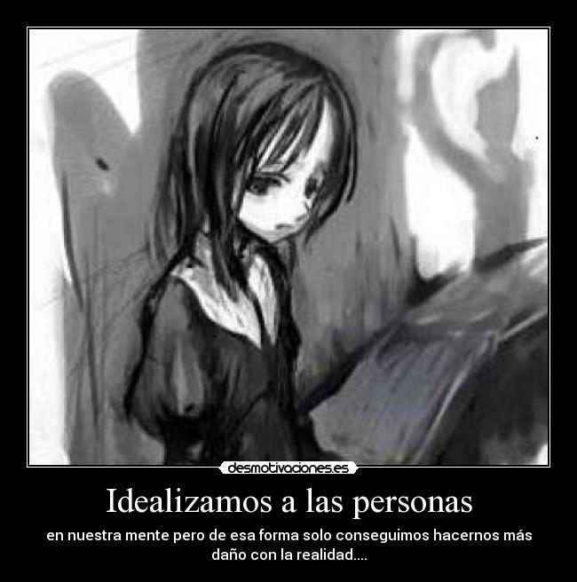 Idealizamos a las personas - en nuestra mente pero de esa forma solo conseguimos hacernos más
daño con la realidad....