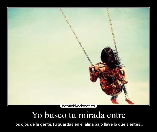 Yo busco tu mirada entre - los ojos de la gente,Tu guardas en el alma bajo llave lo que sientes...