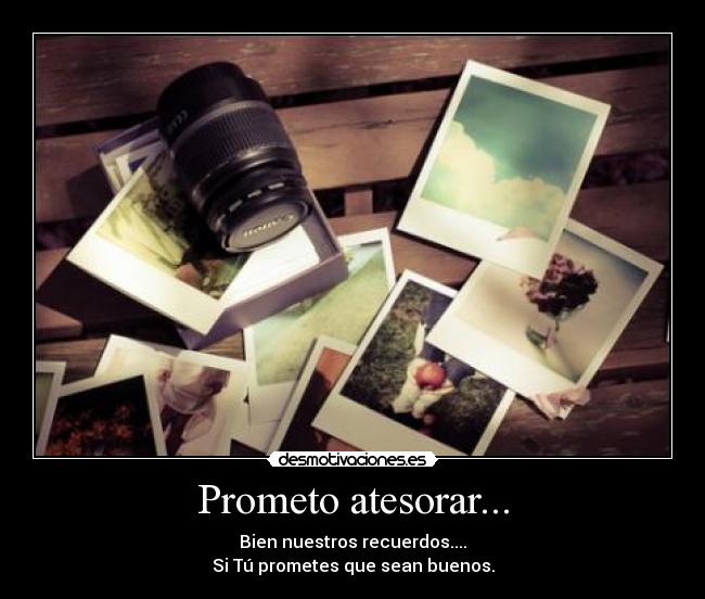 Prometo atesorar... - Bien nuestros recuerdos....
Si Tú prometes que sean buenos.