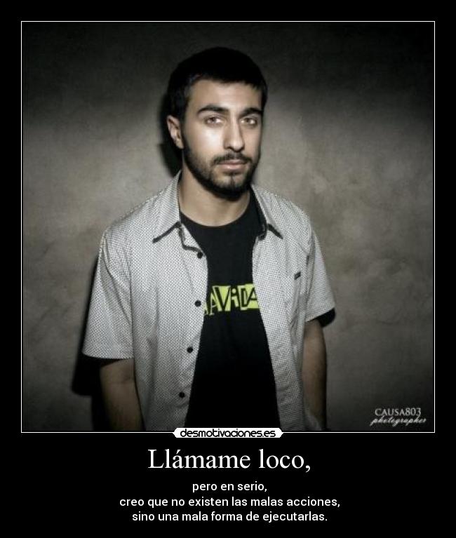 Llámame loco, -  pero en serio,
 creo que no existen las malas acciones,
 sino una mala forma de ejecutarlas.