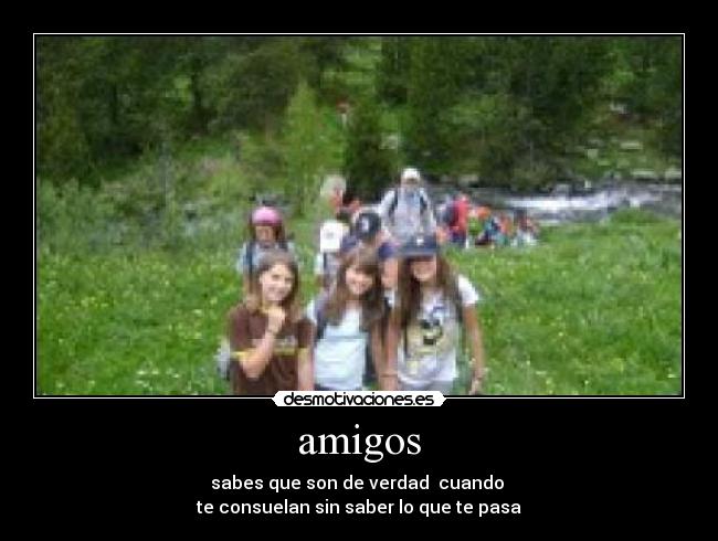amigos - sabes que son de verdad cuando
te consuelan sin saber lo que te pasa