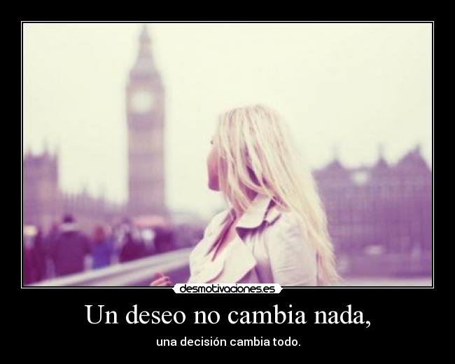 Un deseo no cambia nada, - una decisión cambia todo.