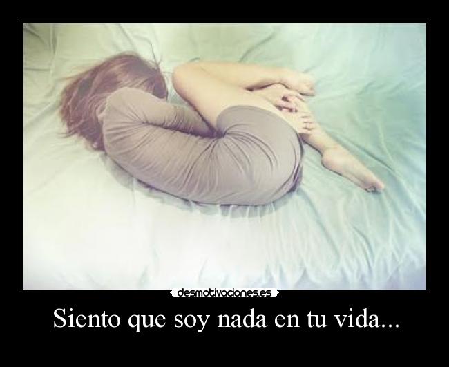 Siento que soy nada en tu vida... -