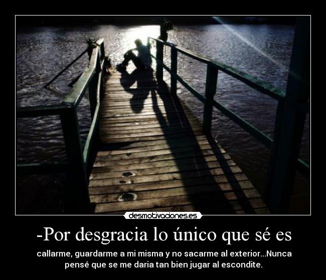 -Por desgracia lo único que sé es -  callarme, guardarme a mi misma y no sacarme al exterior...Nunca
pensé que se me daria tan bien jugar al escondite.