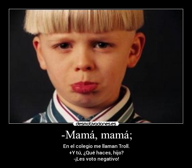 -Mamá, mamá; - En el colegio me llaman Troll.
+Y tú, ¿Qué haces, hijo?
-¡Les voto negativo!