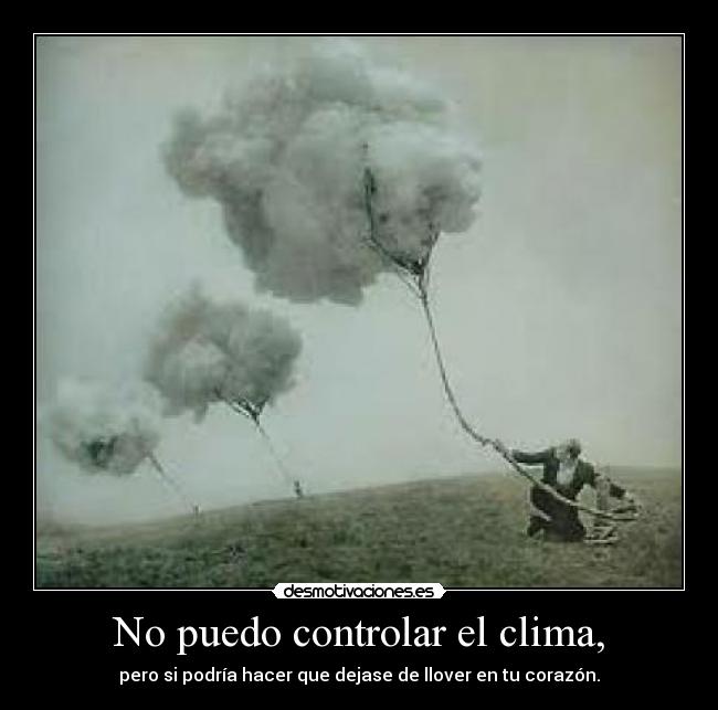 No puedo controlar el clima, - pero si podría hacer que dejase de llover en tu corazón.
