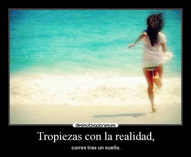 Tropiezas con la realidad, - corres tras un sueño.