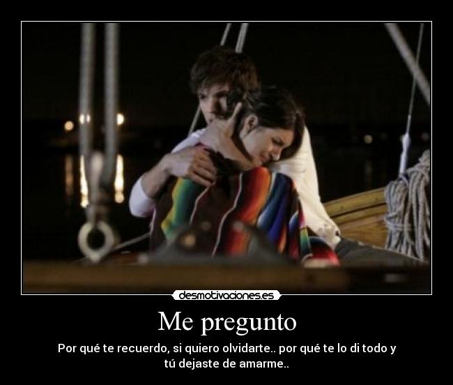Me pregunto - Por qué te recuerdo, si quiero olvidarte.. por qué te lo di todo y tú dejaste de amarme..