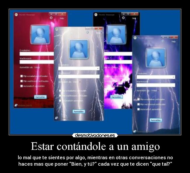 Estar contándole a un amigo - lo mal que te sientes por algo, mientras en otras conversaciones no
haces mas que poner Bien, y tú? cada vez que te dicen que tal?