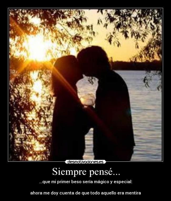 Siempre pensé... - ...que mi primer beso sería mágico y especial:
ahora me doy cuenta de que todo aquello era mentira