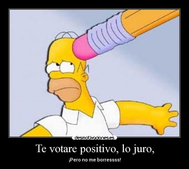 Te votare positivo, lo juro, - ¡Pero no me borressss!