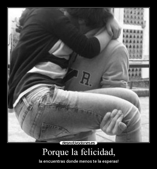 Porque la felicidad, -