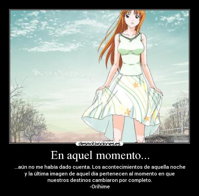 En aquel momento... - ...aún no me había dado cuenta. Los acontecimientos de aquella noche
y la última imagen de aquel día pertenecen al momento en que
nuestros destinos cambiaron por completo.
-Orihime