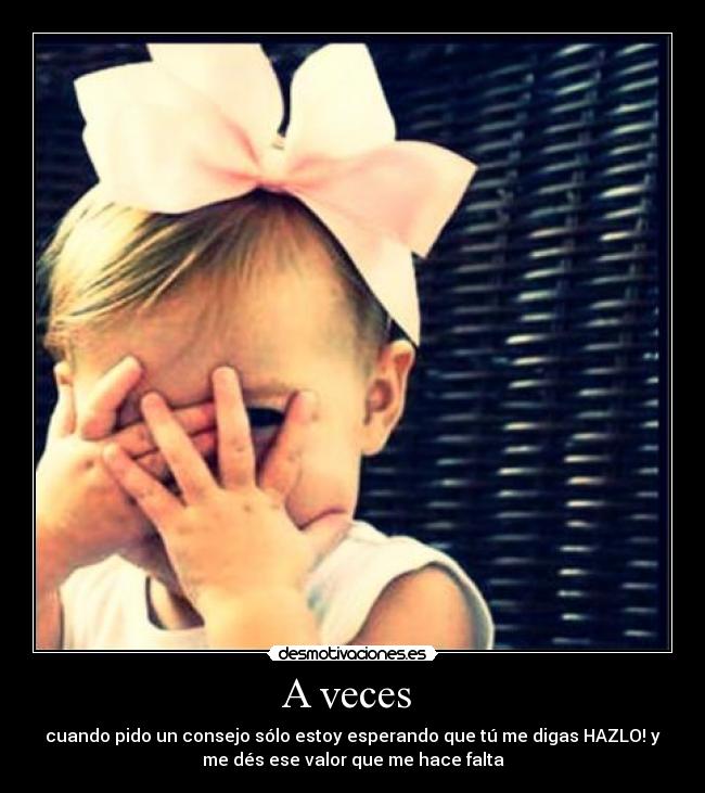 A veces - cuando pido un consejo sólo estoy esperando que tú me digas HAZLO! y
me dés ese valor que me hace falta
