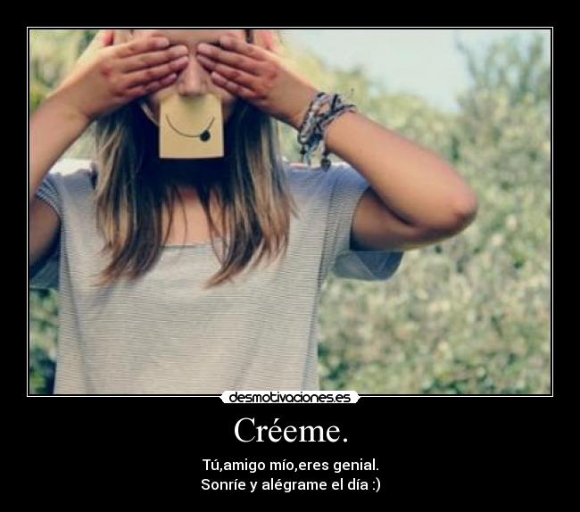 Créeme. - Tú,amigo mío,eres genial.
Sonríe y alégrame el día :)