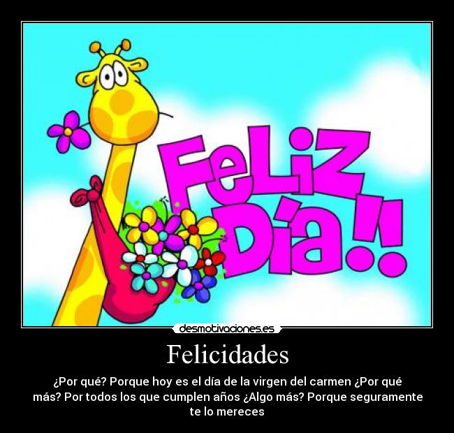 Felicidades - ¿Por qué? Porque hoy es el día de la virgen del carmen ¿Por qué
más? Por todos los que cumplen años ¿Algo más? Porque seguramente
te lo mereces