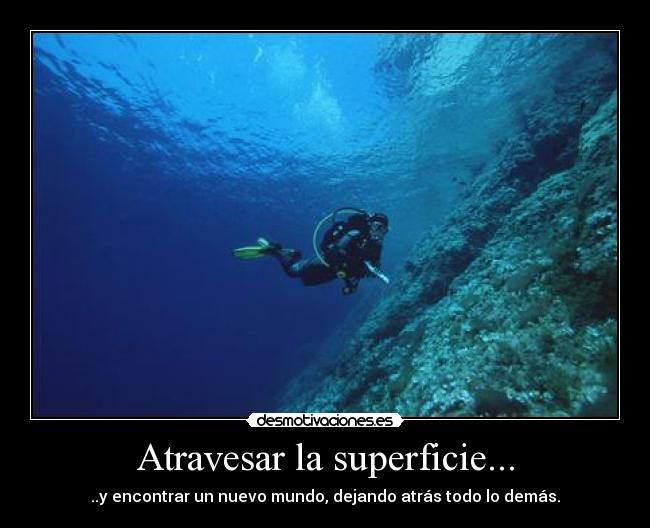 Atravesar la superficie... - ..y encontrar un nuevo mundo, dejando atrás todo lo demás.