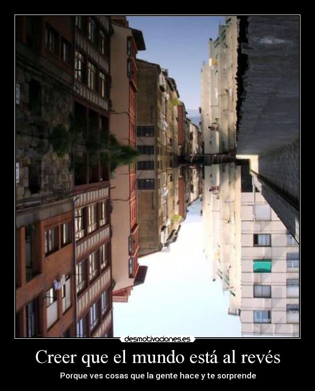 Creer que el mundo está al revés - Porque ves cosas que la gente hace y te sorprende