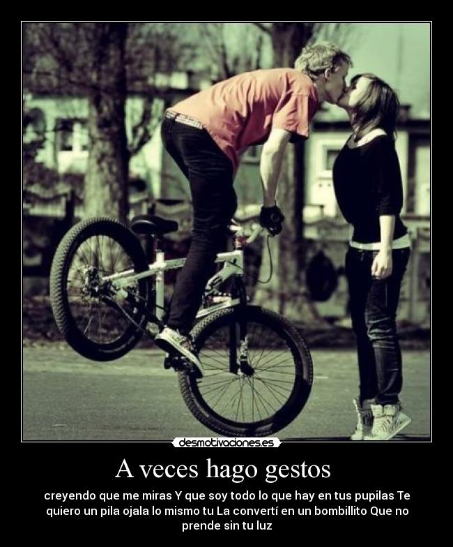 A veces hago gestos  - creyendo que me miras Y que soy todo lo que hay en tus pupilas Te
quiero un pila ojala lo mismo tu La convertí en un bombillito Que no
prende sin tu luz