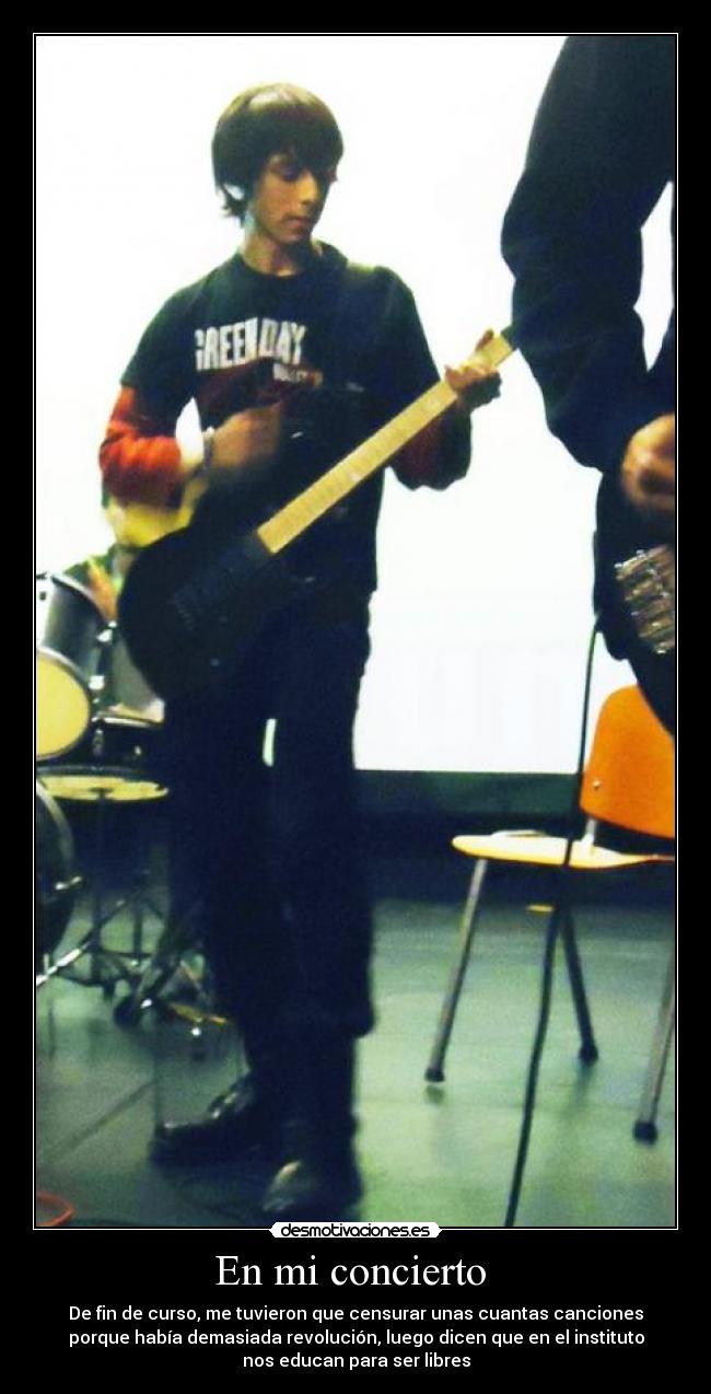 En mi concierto - De fin de curso, me tuvieron que censurar unas cuantas canciones
porque había demasiada revolución, luego dicen que en el instituto
nos educan para ser libres