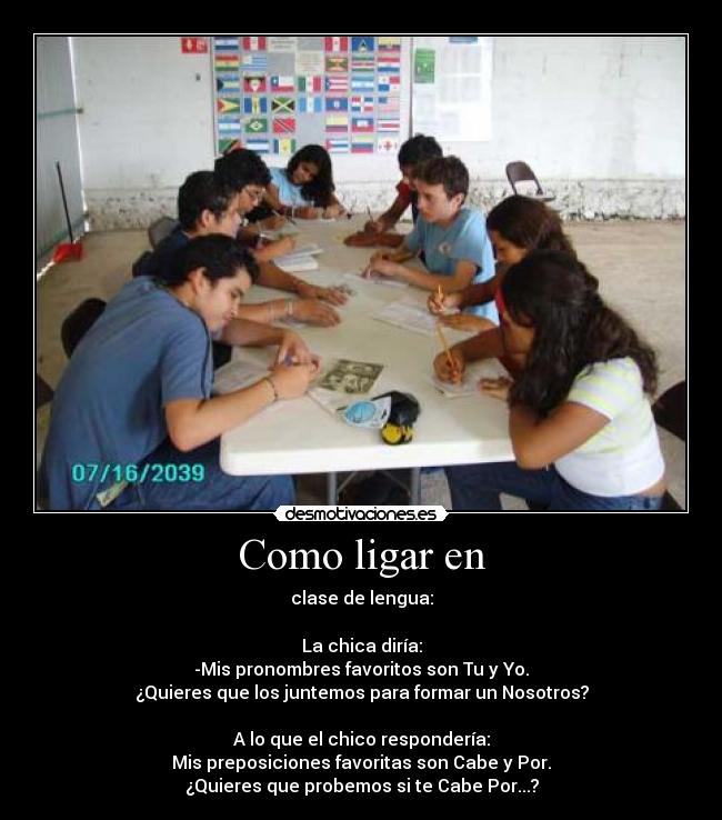 Como ligar en - clase de lengua:

La chica diría:
-Mis pronombres favoritos son Tu y Yo.
¿Quieres que los juntemos para formar un Nosotros?

A lo que el chico respondería:
Mis preposiciones favoritas son Cabe y Por.
¿Quieres que probemos si te Cabe Por...?