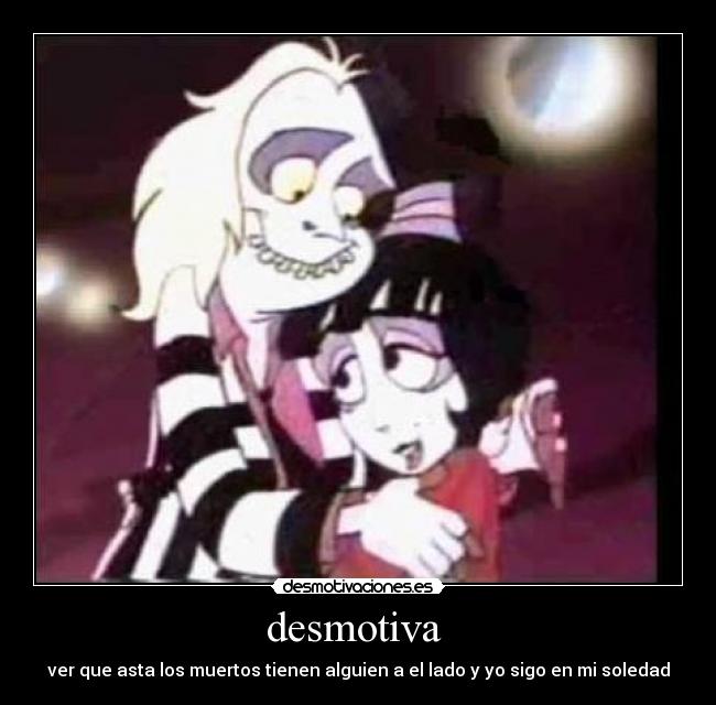 desmotiva  - ver que asta los muertos tienen alguien a el lado y yo sigo en mi soledad