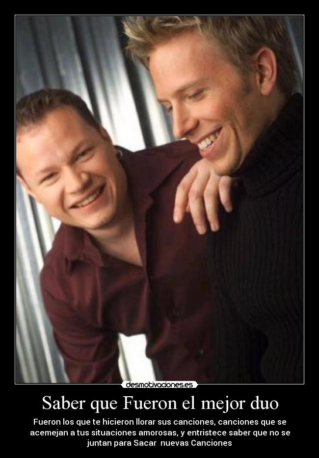 Saber que Fueron el mejor duo - Fueron los que te hicieron llorar sus canciones, canciones que se
acemejan a tus situaciones amorosas, y entristece saber que no se
juntan para Sacar nuevas Canciones