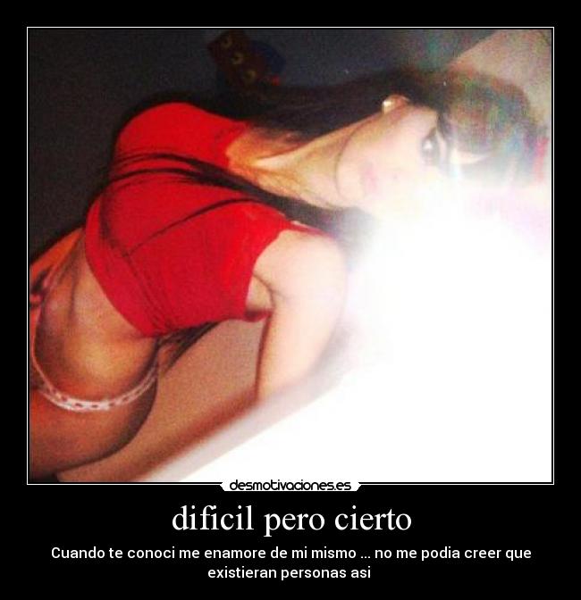 dificil pero cierto - Cuando te conoci me enamore de mi mismo ... no me podia creer que
existieran personas asi 