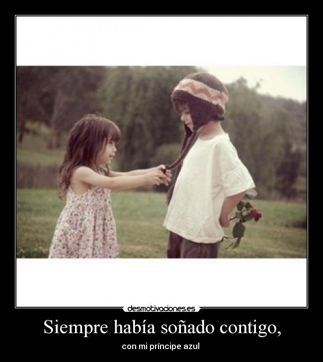 Siempre había soñado contigo, - con mi príncipe azul 