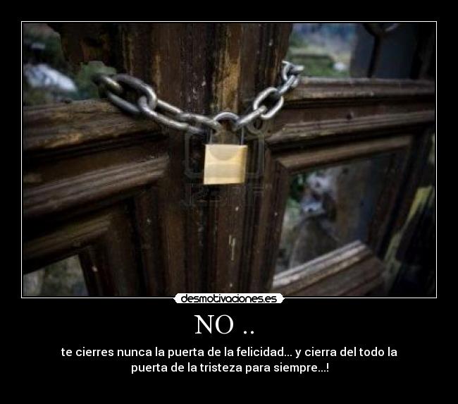 NO .. - te cierres nunca la puerta de la felicidad... y cierra del todo la
puerta de la tristeza para siempre...!