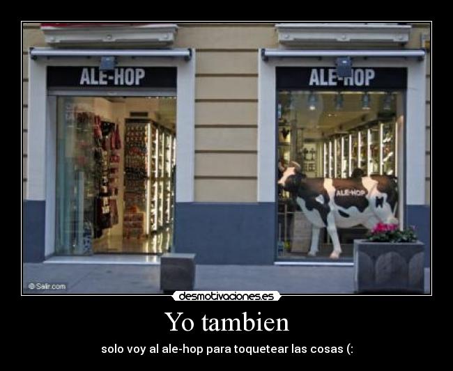 Yo tambien - solo voy al ale-hop para toquetear las cosas (: