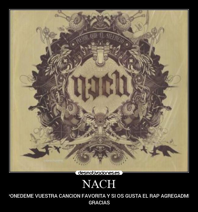 NACH - PONEDEME VUESTRA CANCION FAVORITA Y SI OS GUSTA EL RAP AGREGADME.
GRACIAS