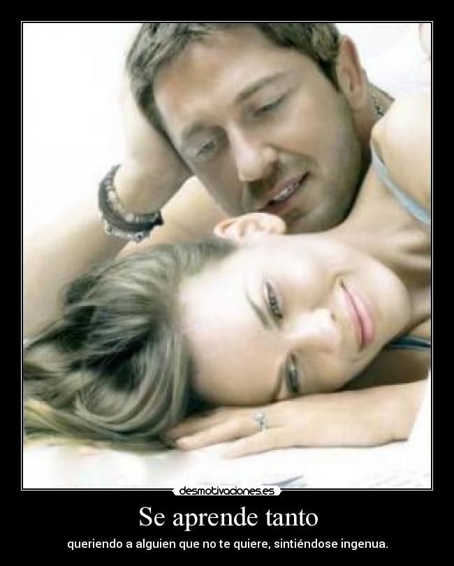Se aprende tanto - queriendo a alguien que no te quiere, sintiéndose ingenua.