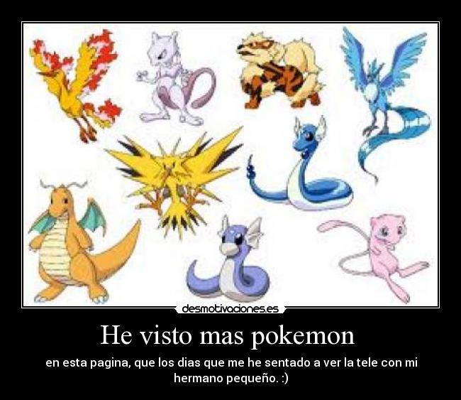 He visto mas pokemon - en esta pagina, que los dias que me he sentado a ver la tele con mi
hermano pequeño. :)