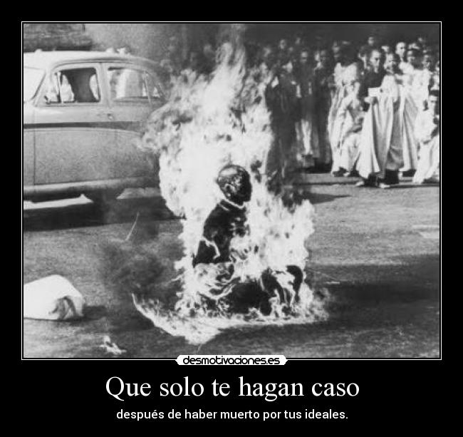 Que solo te hagan caso - después de haber muerto por tus ideales.
