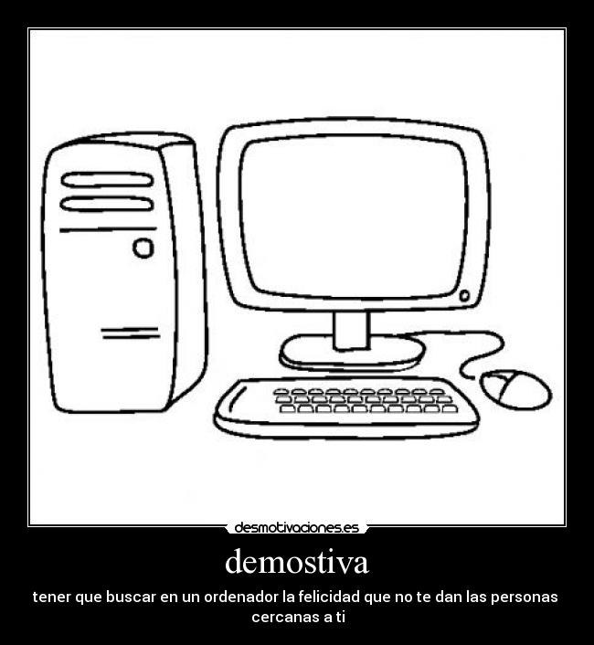 demostiva - tener que buscar en un ordenador la felicidad que no te dan las personas
cercanas a ti
