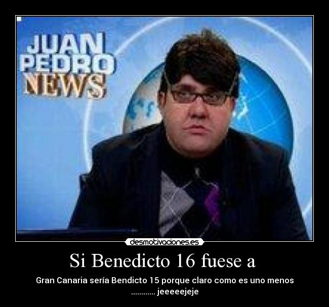Si Benedicto 16 fuese a - Gran Canaria sería Bendicto 15 porque claro como es uno menos ............ jeeeeejeje