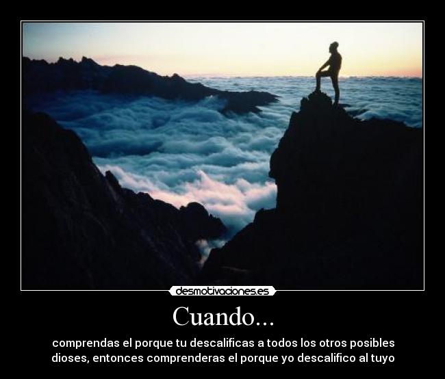 Cuando... - comprendas el porque tu descalificas a todos los otros posibles
dioses, entonces comprenderas el porque yo descalifico al tuyo