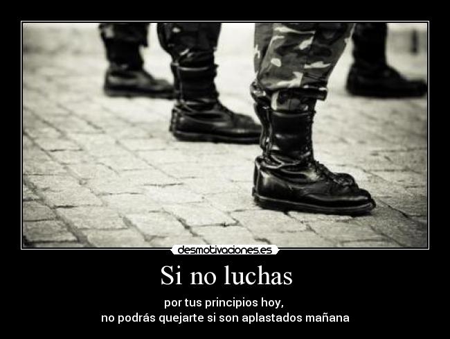 Si no luchas - por tus principios hoy,
no podrás quejarte si son aplastados mañana
