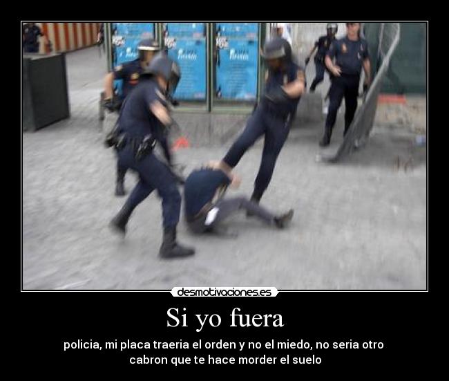 Si yo fuera - policia, mi placa traeria el orden y no el miedo, no seria otro 
cabron que te hace morder el suelo