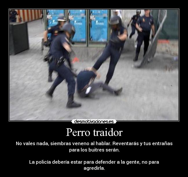 Perro traidor - No vales nada, siembras veneno al hablar. Reventarás y tus entrañas
para los buitres serán.

La policía debería estar para defender a la gente, no para
agredirla.