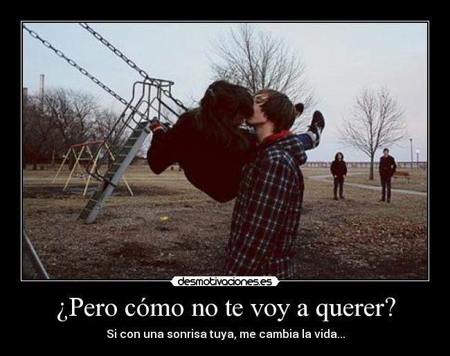 ¿Pero cómo no te voy a querer? - Si con una sonrisa tuya, me cambia la vida...