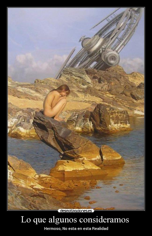 Lo que algunos consideramos - Hermoso, No esta en esta Realidad