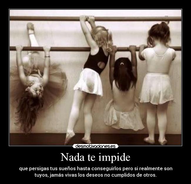 Nada te impide - que persigas tus sueños hasta conseguirlos pero si realmente son
tuyos, jamás vivas los deseos no cumplidos de otros.