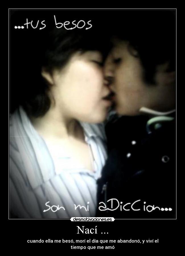 Nací ... - cuando ella me besó, morí el día que me abandonó, y viví el tiempo que me amó