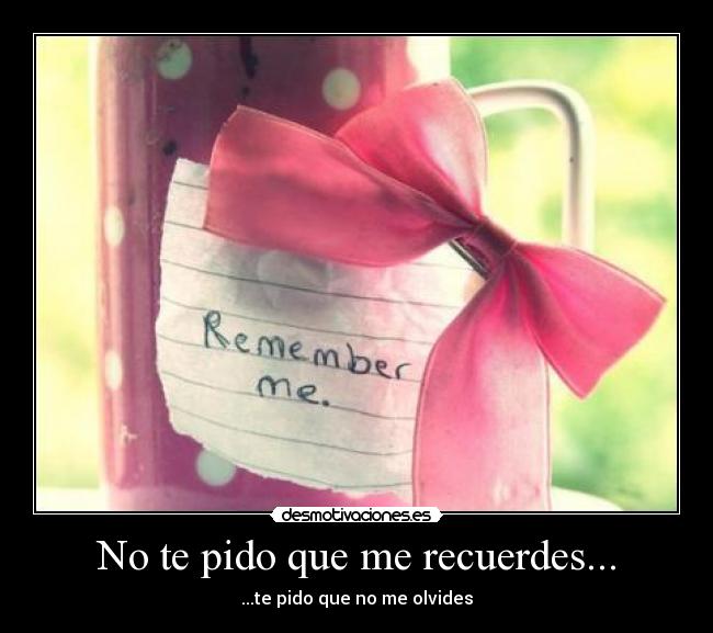 No te pido que me recuerdes... - ...te pido que no me olvides