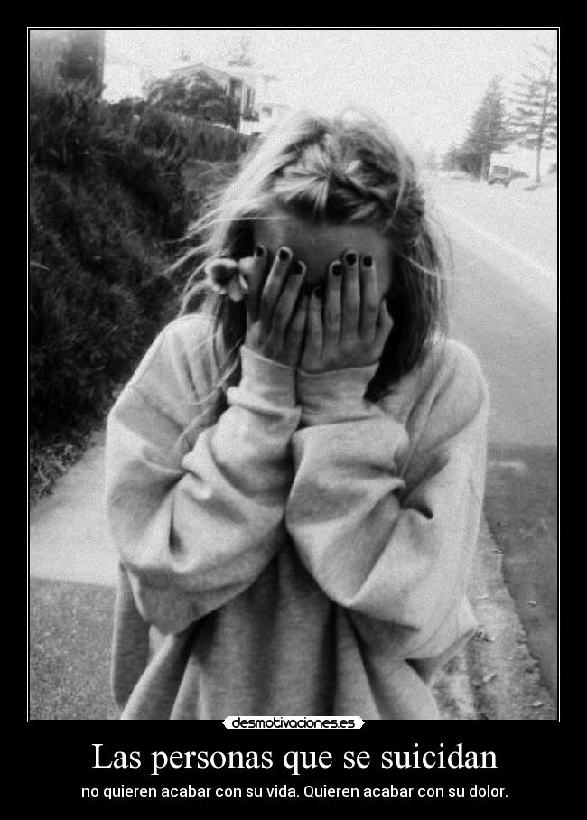 Las personas que se suicidan - no quieren acabar con su vida. Quieren acabar con su dolor.