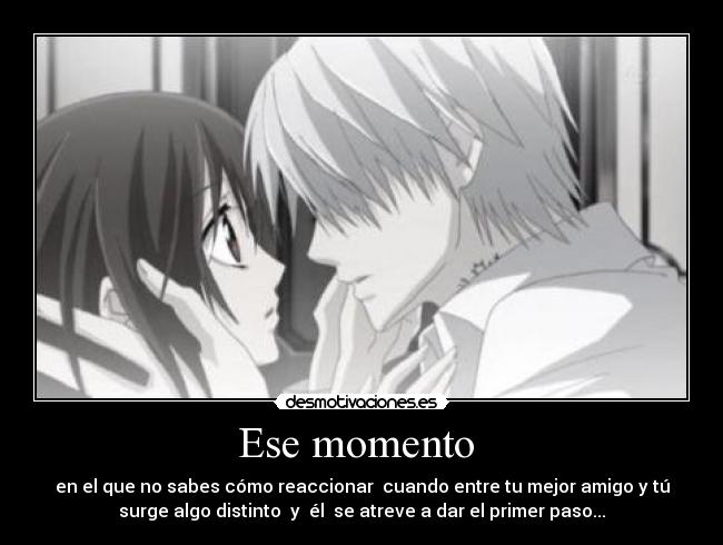 Ese momento  - en el que no sabes cómo reaccionar  cuando entre tu mejor amigo y tú
surge algo distinto  y  él  se atreve a dar el primer paso...