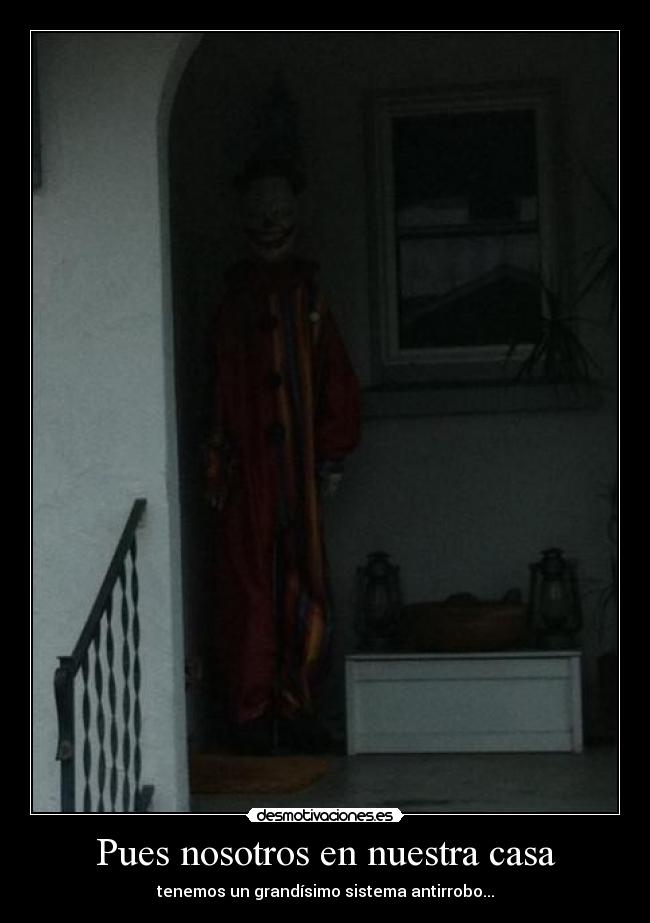Pues nosotros en nuestra casa - tenemos un grandísimo sistema antirrobo...